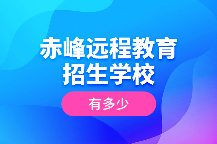 赤峰遠程教育招生學(xué)校有多少？