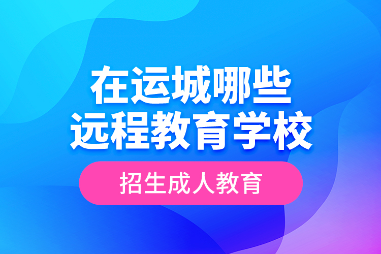 在運(yùn)城哪些遠(yuǎn)程教育學(xué)校招生成人教育？