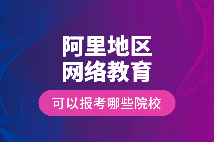 阿里地區(qū)網(wǎng)絡(luò)教育可以報考哪些院校？