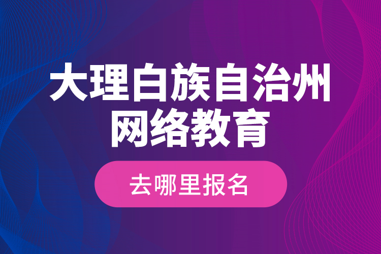 大理白族自治州網(wǎng)絡(luò)教育去哪里報(bào)名？