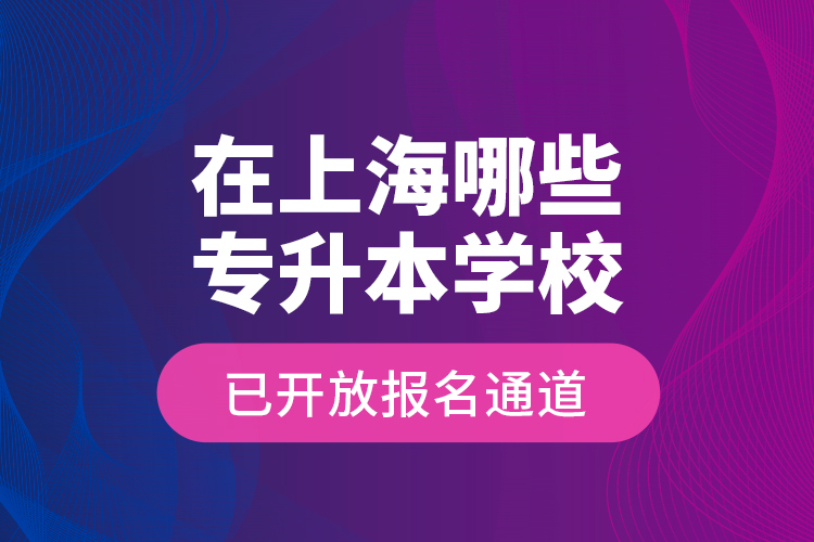 在上海哪些專升本學(xué)校已開(kāi)放報(bào)名通道？