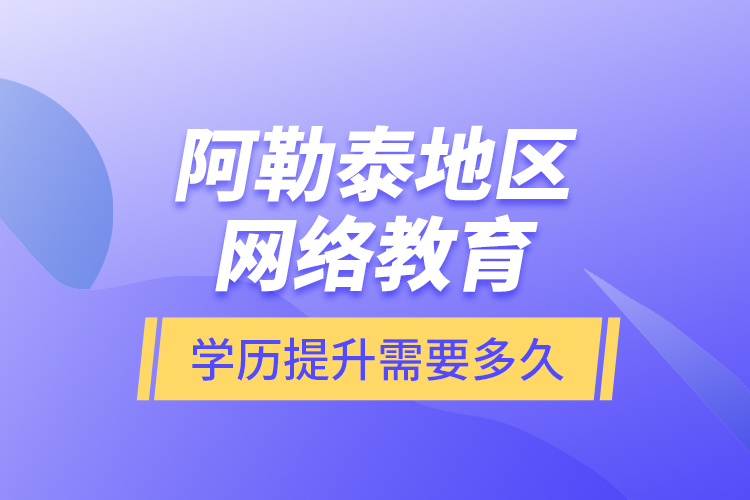 阿勒泰地區(qū)網(wǎng)絡(luò)教育學(xué)歷提升需要多久？