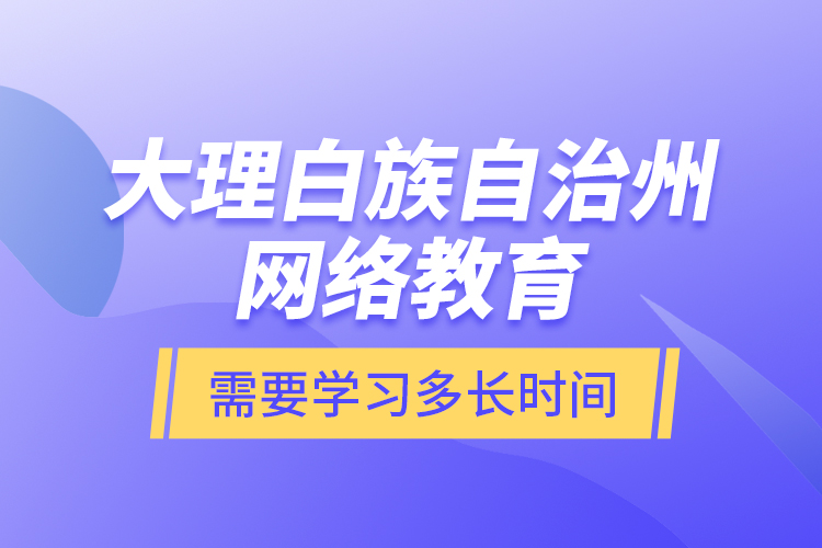 大理白族自治州網(wǎng)絡(luò)教育需要學(xué)習(xí)多長時間？