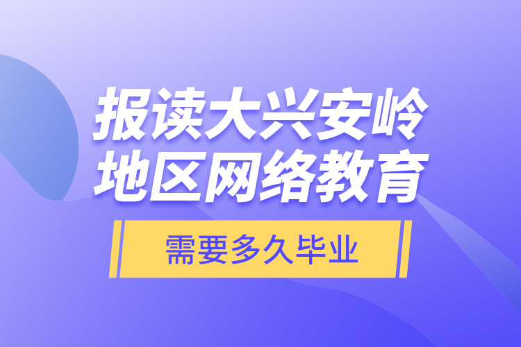 報讀大興安嶺地區(qū)網(wǎng)絡(luò)教育需要多久畢業(yè)？