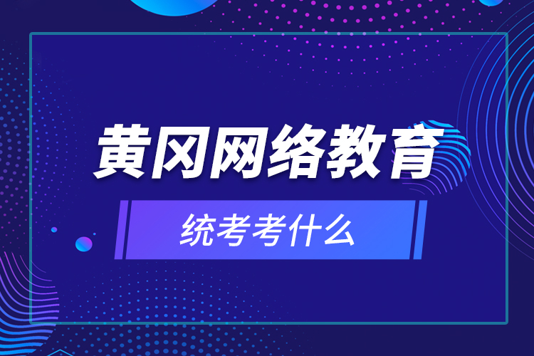 黃岡網絡教育統(tǒng)考考什么？