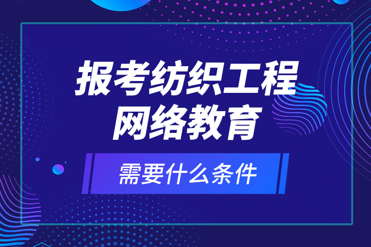 報(bào)考紡織工程網(wǎng)絡(luò)教育需要什么條件？