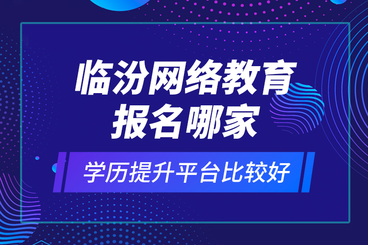 臨汾網(wǎng)絡(luò)教育報(bào)名哪家學(xué)歷提升平臺比較好？