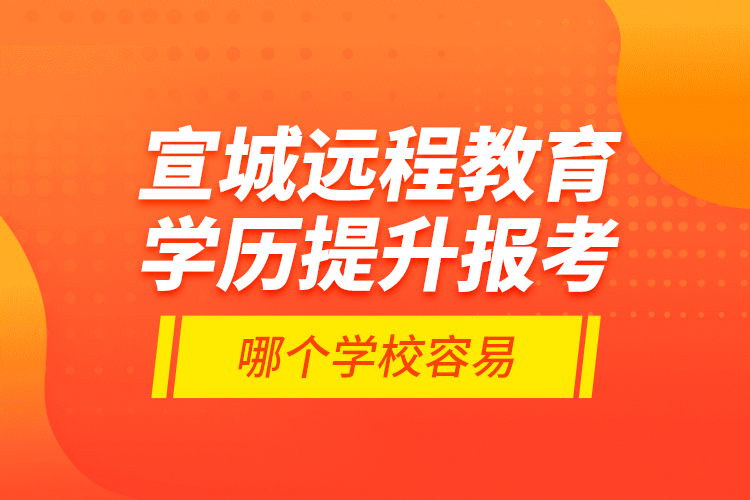 宣城遠程教育學歷提升報考哪個學校容易？