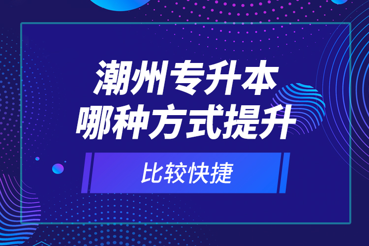 潮州專升本哪種方式提升比較快捷？