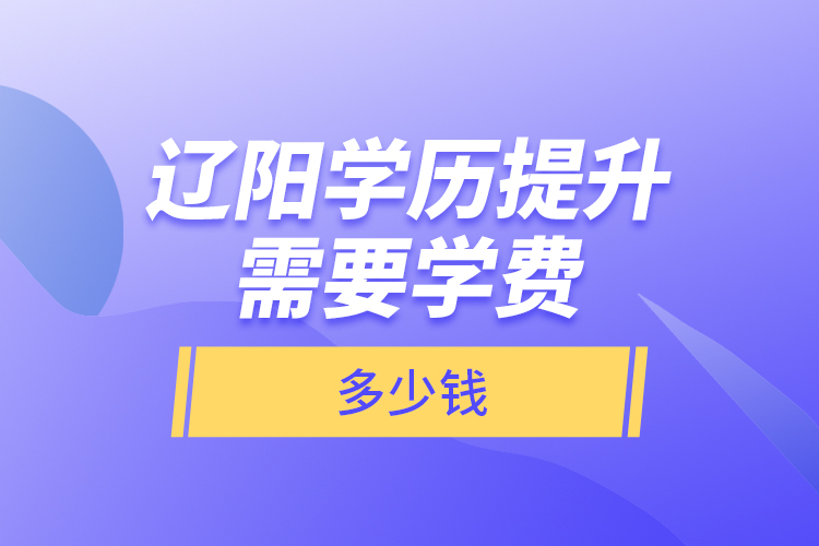 遼陽(yáng)學(xué)歷提升需要學(xué)費(fèi)多少錢(qián)？