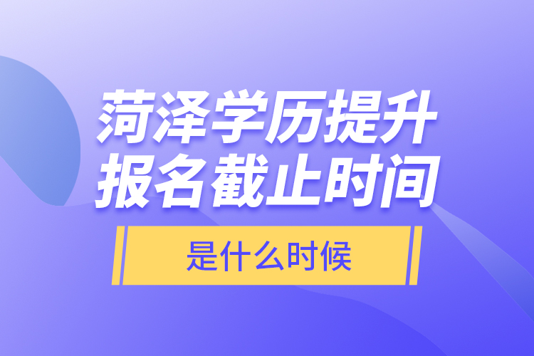 菏澤學歷提升報名截止時間是什么時候？