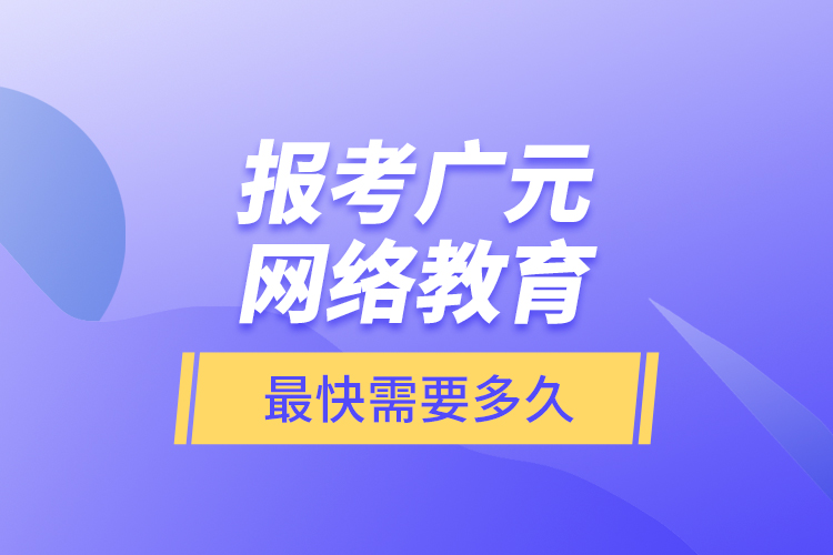 報(bào)考廣元網(wǎng)絡(luò)教育最快需要多久？