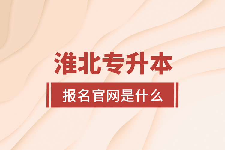 淮北專升本報名官網(wǎng)是什么？