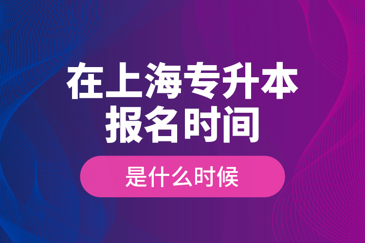 在上海專升本報(bào)名時(shí)間是什么時(shí)候？