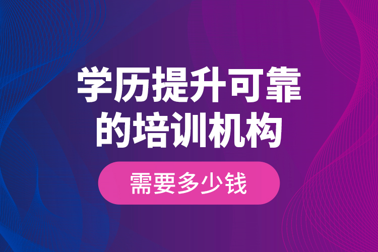 學(xué)歷提升可靠的培訓(xùn)機(jī)構(gòu)需要多少錢？