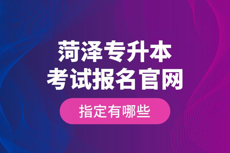 菏澤專升本考試報(bào)名官網(wǎng)指定有哪些？