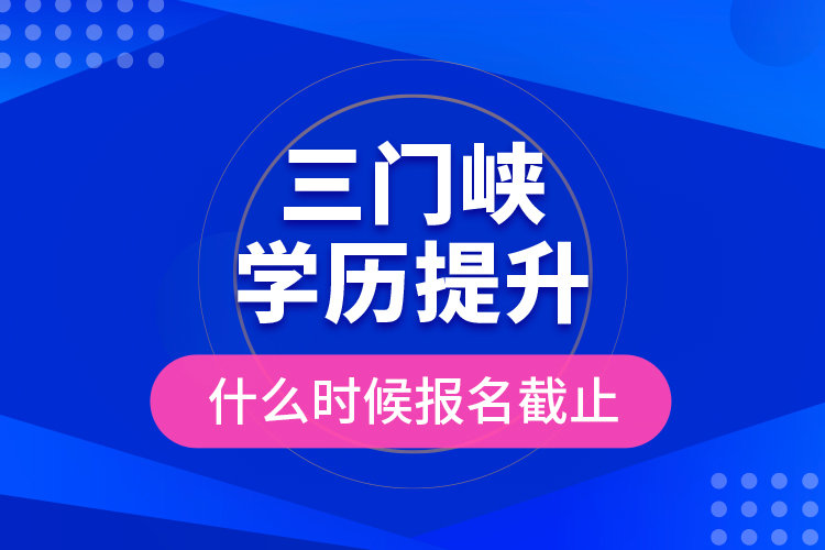 三門峽學(xué)歷提升什么時(shí)候報(bào)名截止？