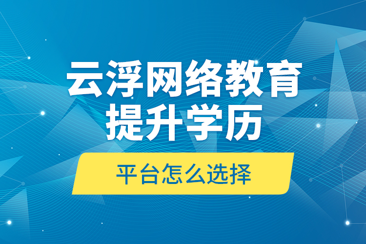 云浮網絡教育提升學歷平臺怎么選擇？