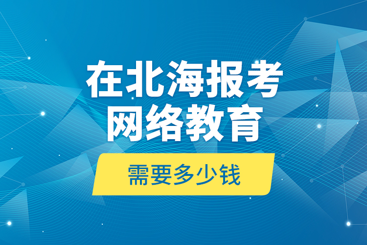 在北海報考網(wǎng)絡(luò)教育需要多少錢？