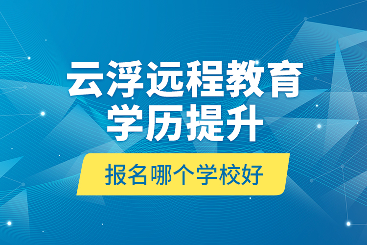 云浮遠程教育學歷提升報名哪個學校好？