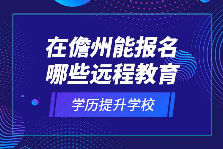 在儋州能報名哪些遠程教育學歷提升學校？