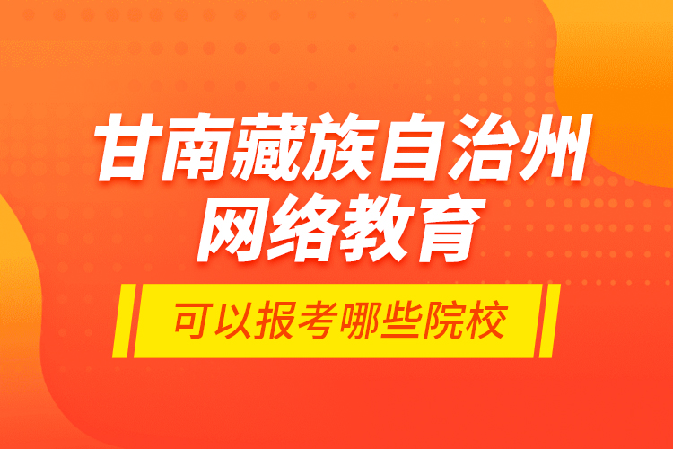 甘南藏族自治州網(wǎng)絡(luò)教育可以報(bào)考哪些院校？