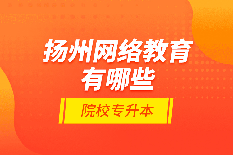 揚州網(wǎng)絡教育有哪些院校專升本？