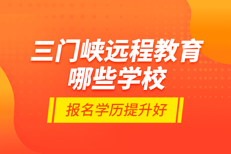 三門峽遠程教育哪些學校報名學歷提升好？