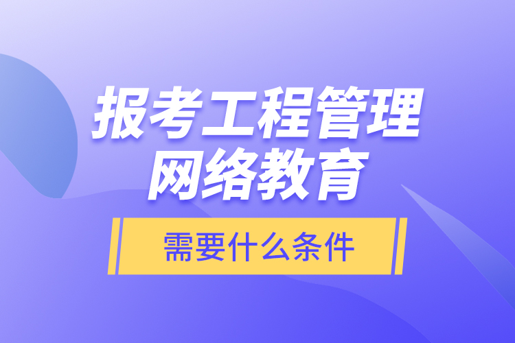 報考工程管理網(wǎng)絡(luò)教育需要什么條件？