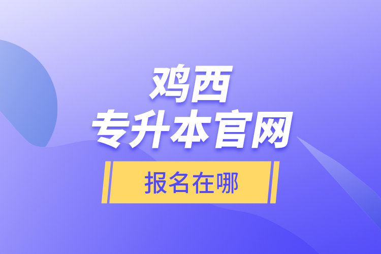 雞西專升本官網(wǎng)報(bào)名在哪？