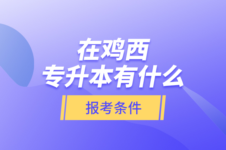 在雞西專升本有什么報(bào)考條件？