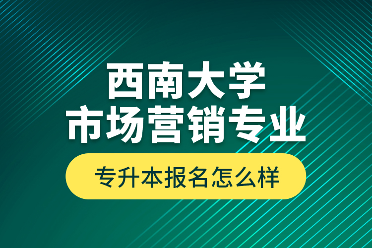 西南大學(xué)市場(chǎng)營(yíng)銷專業(yè)專升本報(bào)名怎么樣？