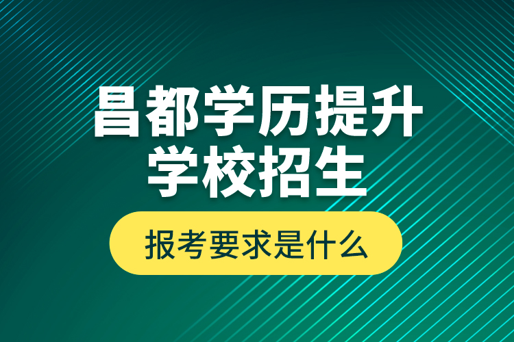 昌都學(xué)歷提升學(xué)校招生報考要求是什么？