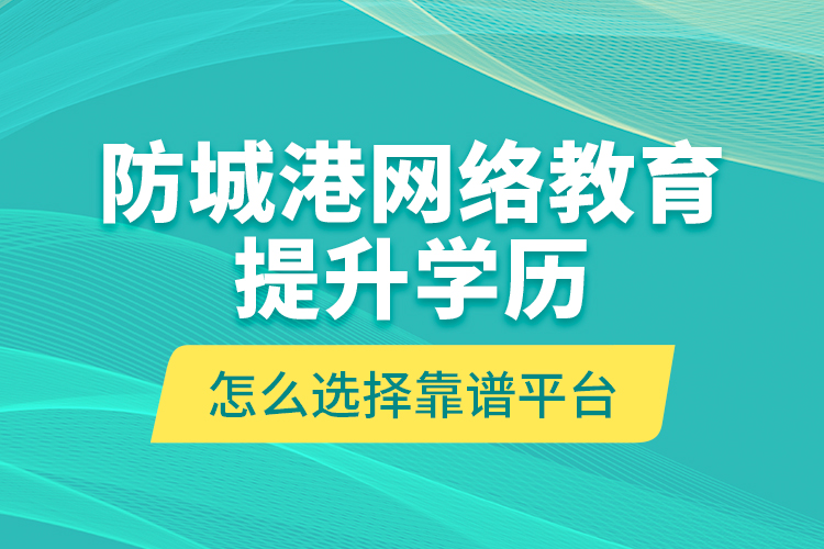 防城港網(wǎng)絡(luò)教育提升學(xué)歷怎么選擇靠譜平臺(tái)？