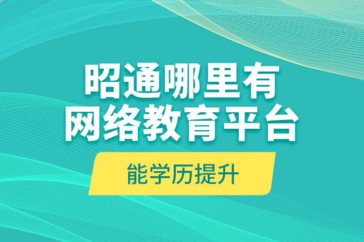 昭通哪里有網(wǎng)絡(luò)教育平臺能學(xué)歷提升？