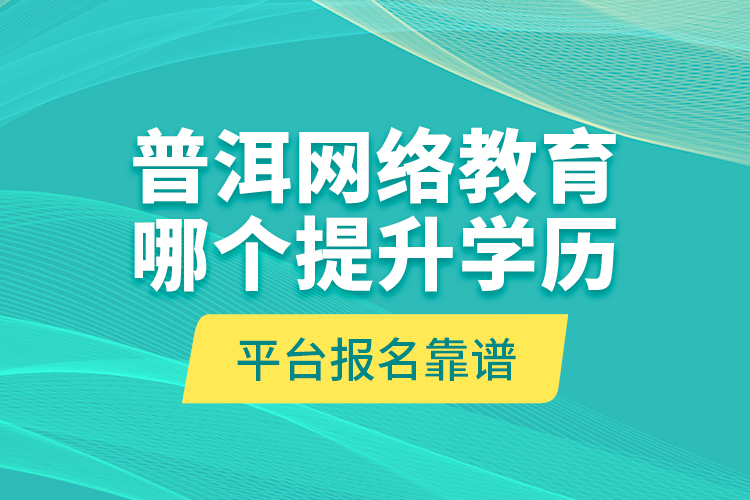 普洱網(wǎng)絡(luò)教育哪個(gè)提升學(xué)歷平臺(tái)報(bào)名靠譜？