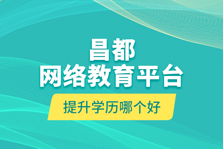 昌都網(wǎng)絡(luò)教育平臺(tái)提升學(xué)歷哪個(gè)好？