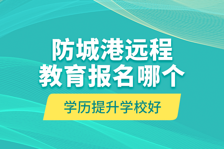 防城港遠程教育報名哪個學歷提升學校好？