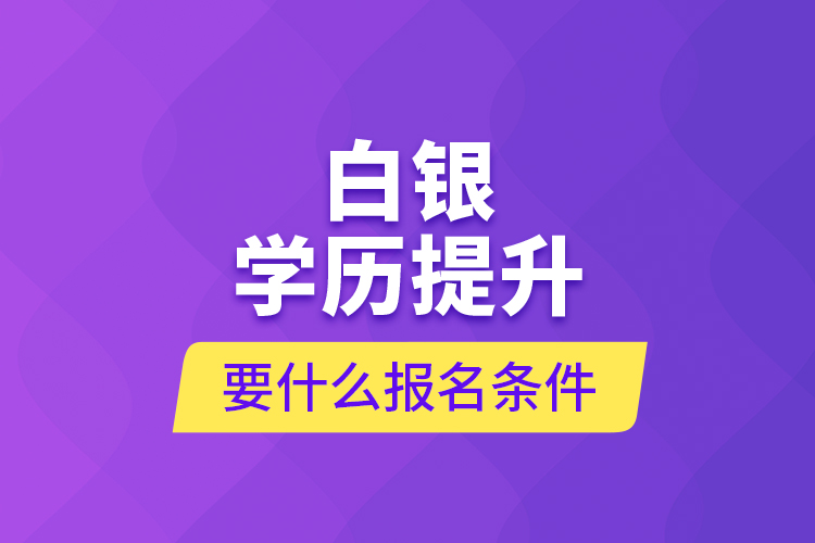 白銀學(xué)歷提升要什么報(bào)名條件？