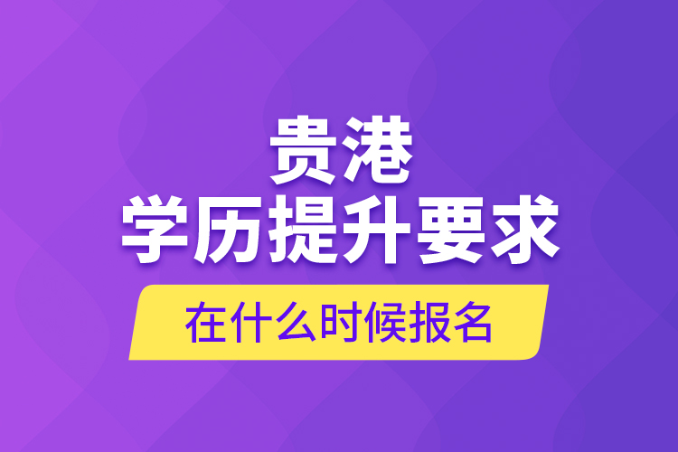 貴港學(xué)歷提升要求在什么時候報名？