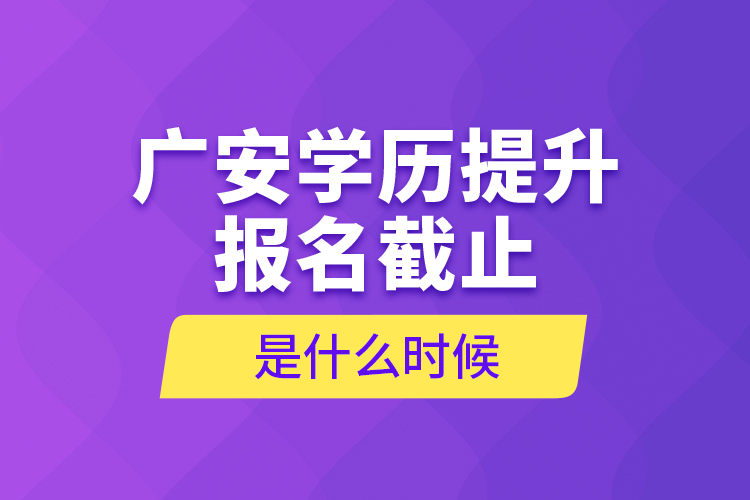 廣安學(xué)歷提升報名截止是什么時候？