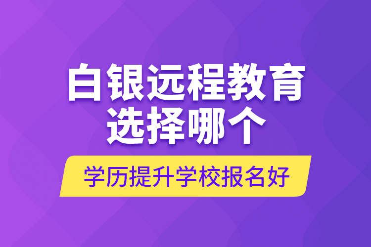 白銀遠程教育選擇哪個學歷提升學校報名好？