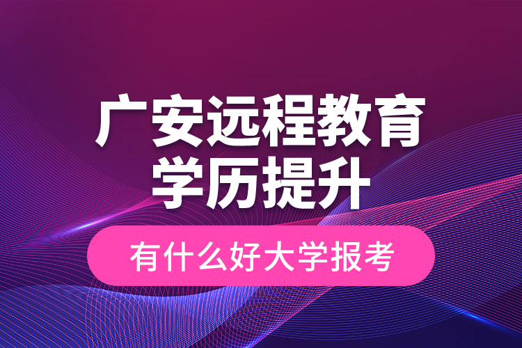 廣安遠程教育學歷提升有什么好大學報考？