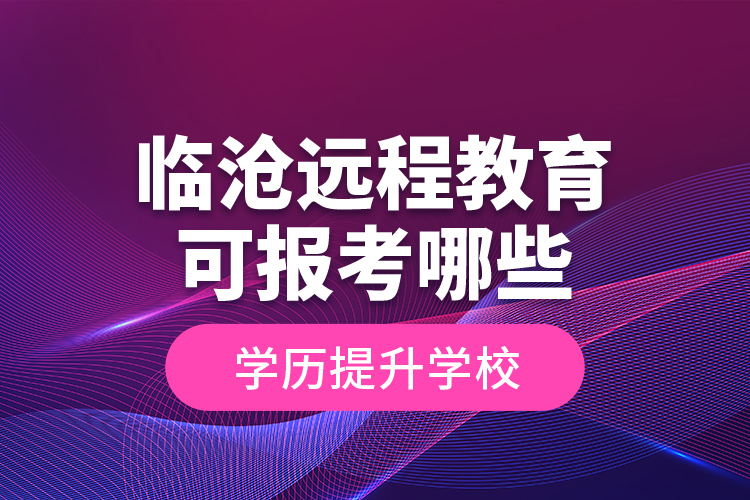 臨滄遠程教育可報考哪些學歷提升學校？