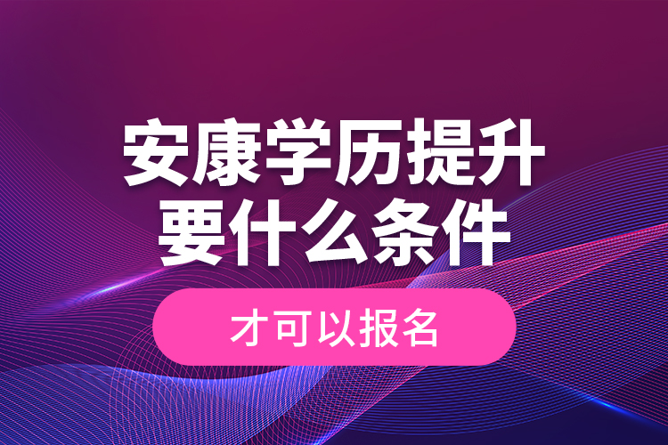 安康學歷提升要什么條件才可以報名？