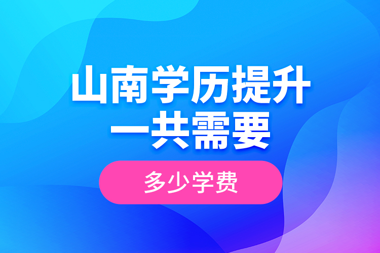 山南學(xué)歷提升一共需要多少學(xué)費(fèi)？