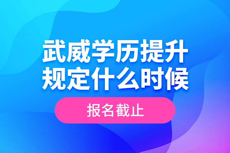 武威學(xué)歷提升規(guī)定什么時(shí)候報(bào)名截止？