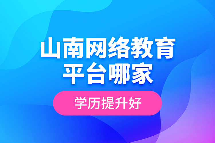 山南網(wǎng)絡(luò)教育平臺哪家學(xué)歷提升好？