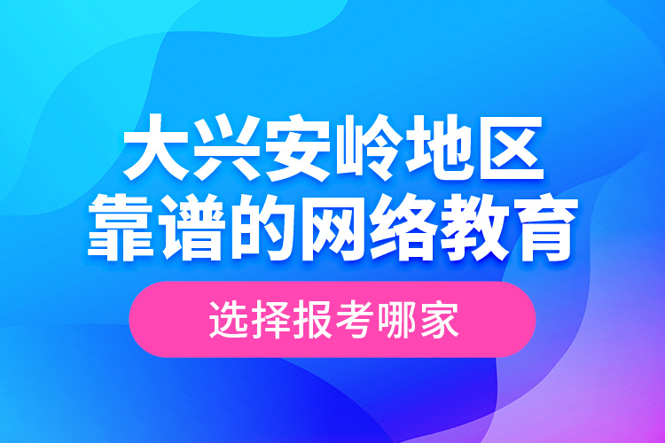 大興安嶺地區(qū)靠譜的網(wǎng)絡(luò)教育選擇報(bào)考哪家？