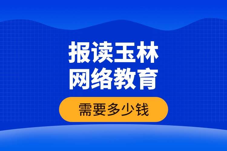 報(bào)讀玉林網(wǎng)絡(luò)教育需要多少錢(qián)？